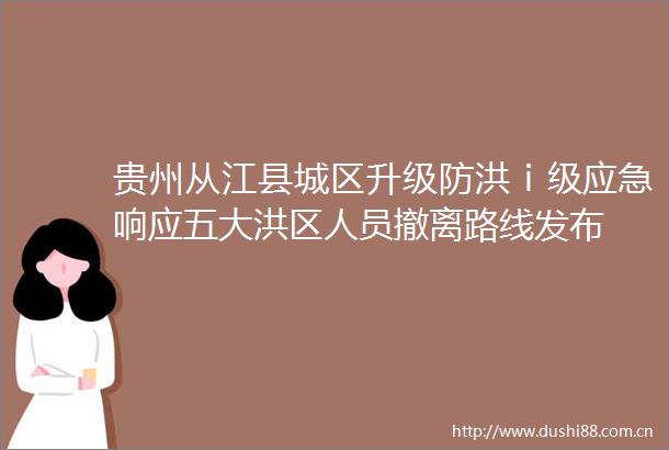 贵州从江县城区升级防洪ⅰ级应急响应五大洪区人员撤离路线发布