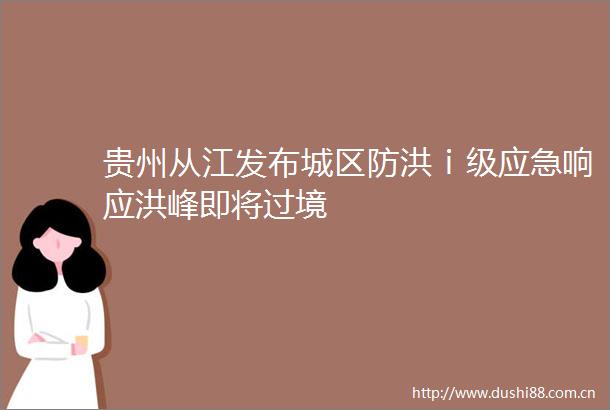 贵州从江发布城区防洪ⅰ级应急响应洪峰即将过境