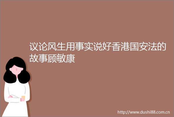 议论风生用事实说好香港国安法的故事顾敏康