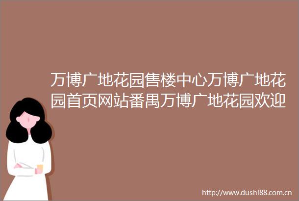 万博广地花园售楼中心万博广地花园首页网站番禺万博广地花园欢迎您楼盘详情售楼处