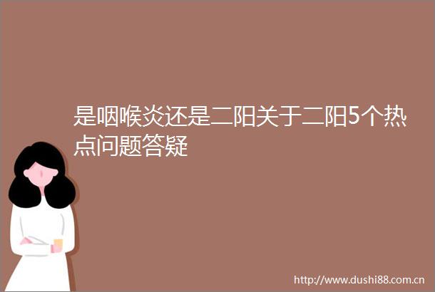 是咽喉炎还是二阳关于二阳5个热点问题答疑