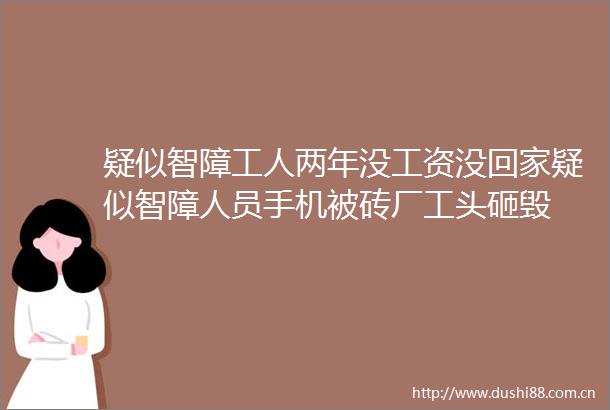 疑似智障工人两年没工资没回家疑似智障人员手机被砖厂工头砸毁