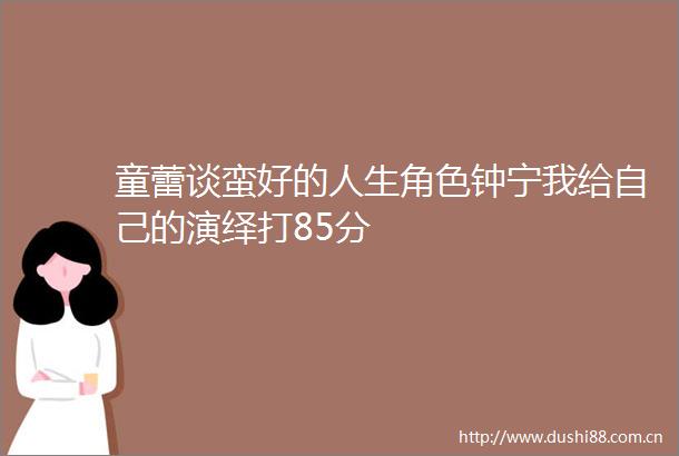 童蕾谈蛮好的人生角色钟宁我给自己的演绎打85分