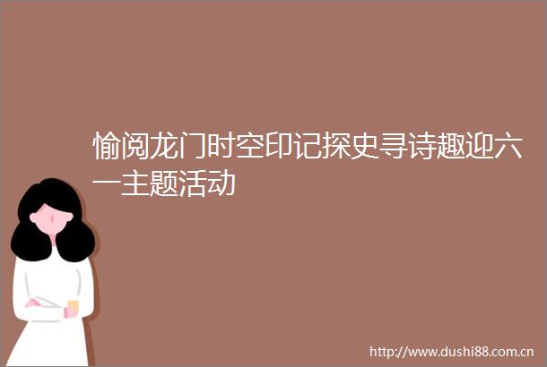 愉阅龙门时空印记探史寻诗趣迎六一主题活动