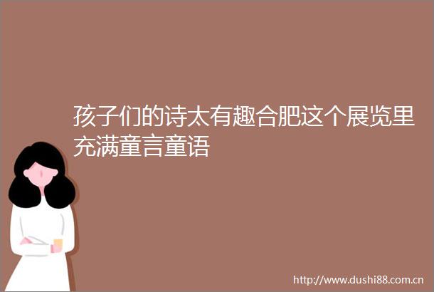 孩子们的诗太有趣合肥这个展览里充满童言童语
