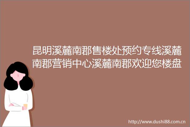 昆明溪麓南郡售楼处预约专线溪麓南郡营销中心溪麓南郡欢迎您楼盘详情最新价格户型图容积率最新售楼处
