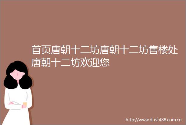 首页唐朝十二坊唐朝十二坊售楼处唐朝十二坊欢迎您