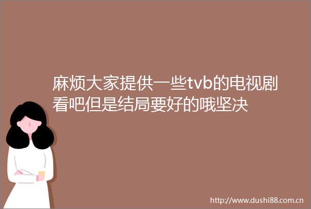 麻烦大家提供一些tvb的电视剧看吧但是结局要好的哦坚决