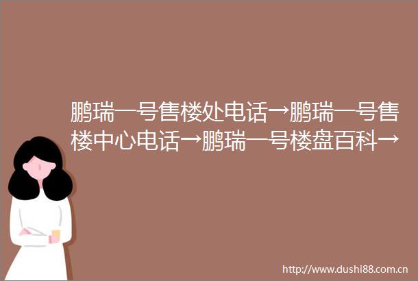 鹏瑞一号售楼处电话→鹏瑞一号售楼中心电话→鹏瑞一号楼盘百科→鹏瑞一号首页网站→楼盘百科→首页网站→24小时热线电话