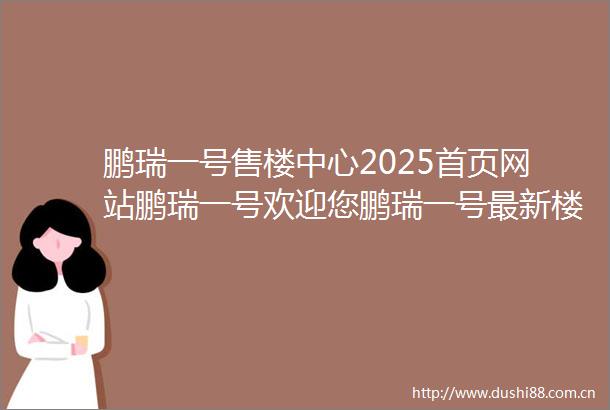 鹏瑞一号售楼中心2025首页网站鹏瑞一号欢迎您鹏瑞一号最新楼盘详情营销中心备案价24小时服务热线