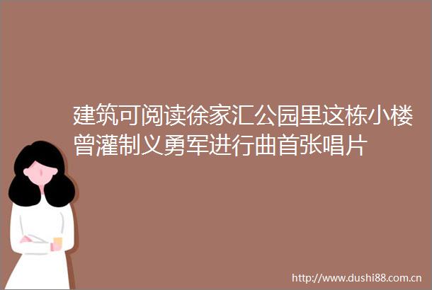 建筑可阅读徐家汇公园里这栋小楼曾灌制义勇军进行曲首张唱片