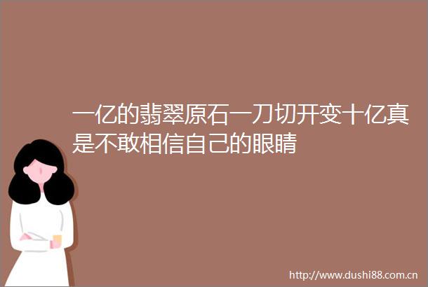 一亿的翡翠原石一刀切开变十亿真是不敢相信自己的眼睛