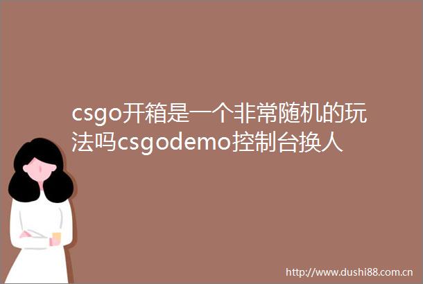 csgo开箱是一个非常随机的玩法吗csgodemo控制台换人视角方法