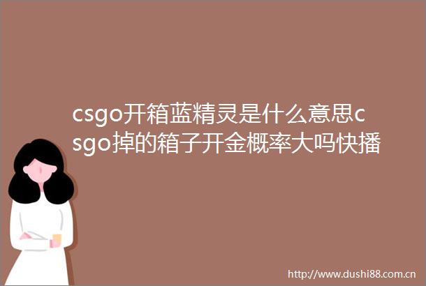 csgo开箱蓝精灵是什么意思csgo掉的箱子开金概率大吗快播