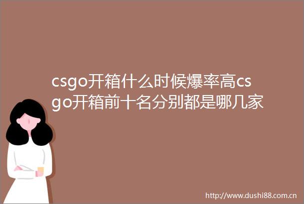 csgo开箱什么时候爆率高csgo开箱前十名分别都是哪几家