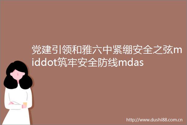 党建引领和雅六中紧绷安全之弦middot筑牢安全防线mdashmdash东胜区第六中学秋季开学安全教育系列活动