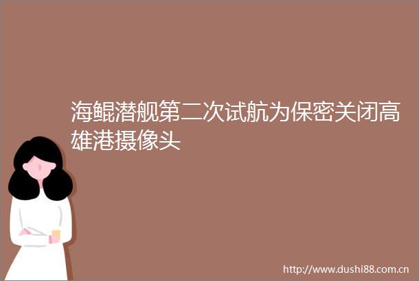 海鲲潜舰第二次试航为保密关闭高雄港摄像头