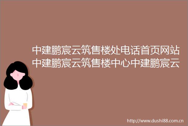 中建鹏宸云筑售楼处电话首页网站中建鹏宸云筑售楼中心中建鹏宸云筑欢迎您楼盘详情户型价格地址售楼处