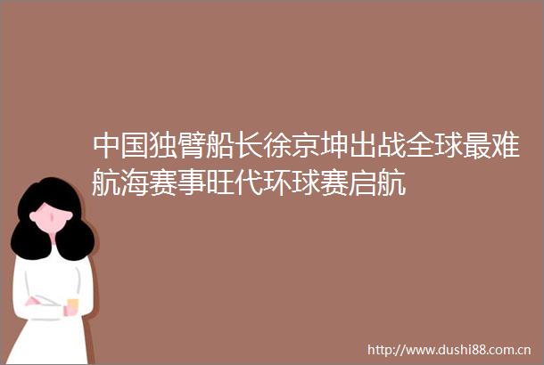 独臂船长徐京坤出战全球最难航海赛事旺代环球赛启航