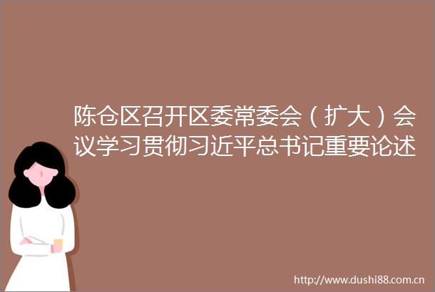 陈仓区召开区委常委会（扩大）会议学习贯彻总书记重要论述安排部署全区野生鸟类保护及专项打击行动工作
