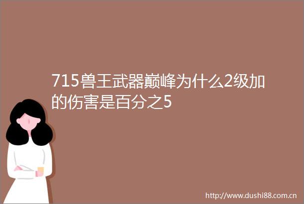 715兽王武器巅峰为什么2级加的伤害是百分之5