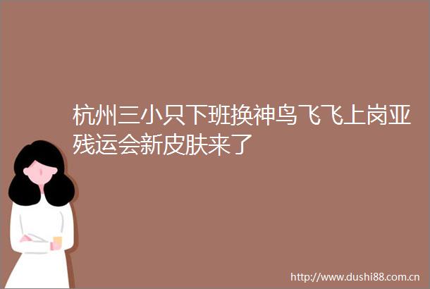 杭州三小只下班换神鸟飞飞上岗亚残运会新皮肤来了