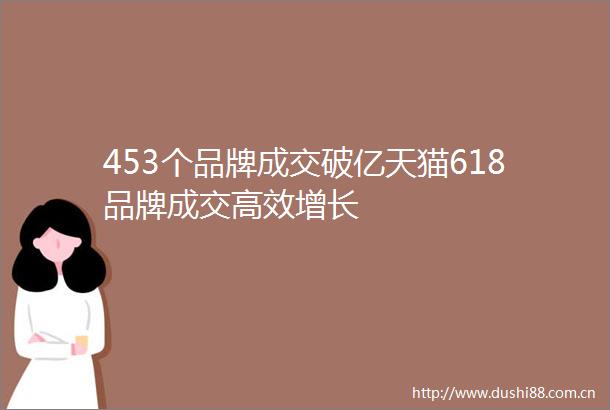453个品牌成交破亿天猫618品牌成交高效增长