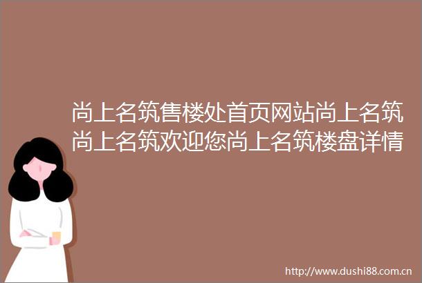 尚上名筑售楼处首页网站尚上名筑尚上名筑欢迎您尚上名筑楼盘详情售楼处户型价格地址