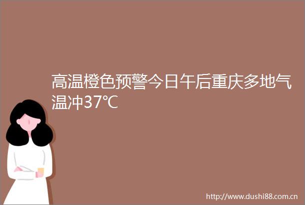 高温橙色预警今日午后重庆多地气温冲37℃
