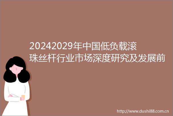 20242029年低负载滚珠丝杆行业市场深度研究及发展前景投资可行性分析报告
