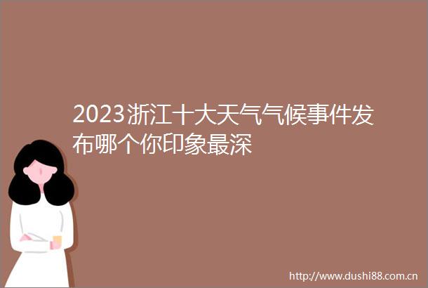 2023浙江十大天气气候发布哪个你印象最深