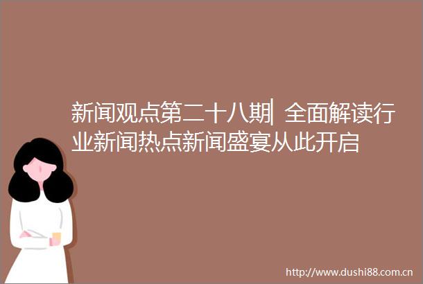 新闻观点第二十八期▏全面解读行业新闻热点新闻盛宴从此开启