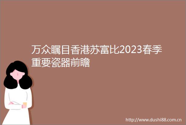 万众瞩目香港苏富比2023春季重要瓷器前瞻