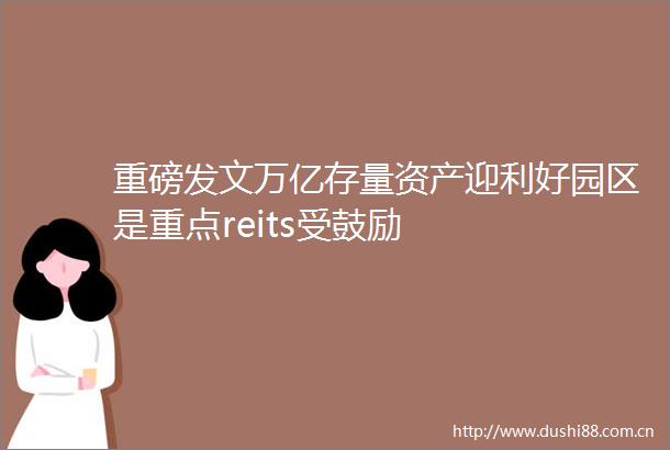 重磅发文万亿存量资产迎利好园区是重点reits受鼓励