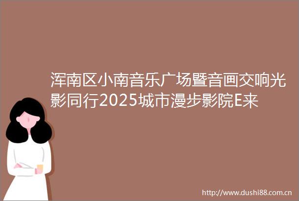 浑南区小南音乐广场暨音画交响光影同行2025城市漫步影院E来I去主题活动奏响夏夜文化新乐章