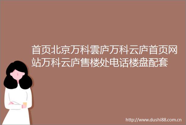 首页北京万科雲庐万科云庐首页网站万科云庐售楼处电话楼盘配套