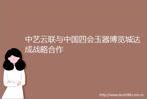 中艺云联与四会玉器博览城达成战略合作