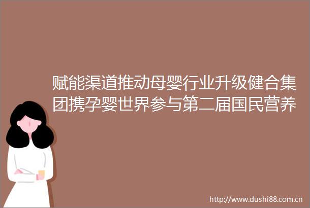 赋能渠道推动母婴行业升级健合集团携孕婴世界参与第二届国民营养素养大会