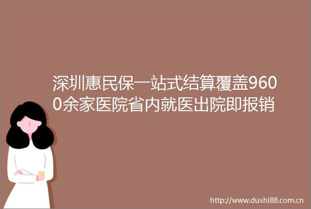 深圳惠民保一站式结算覆盖9600余家医院省内就医出院即报销