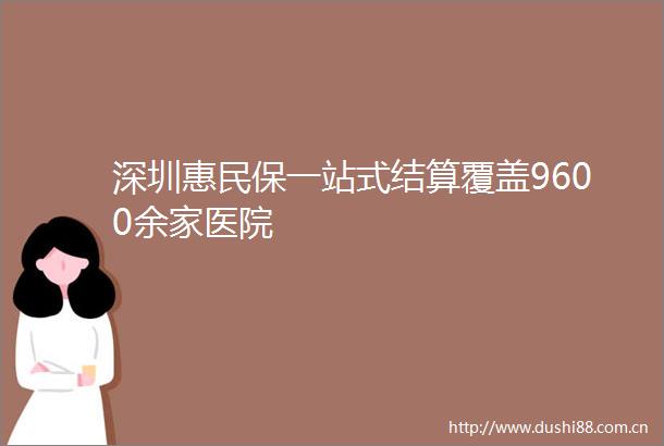 深圳惠民保一站式结算覆盖9600余家医院
