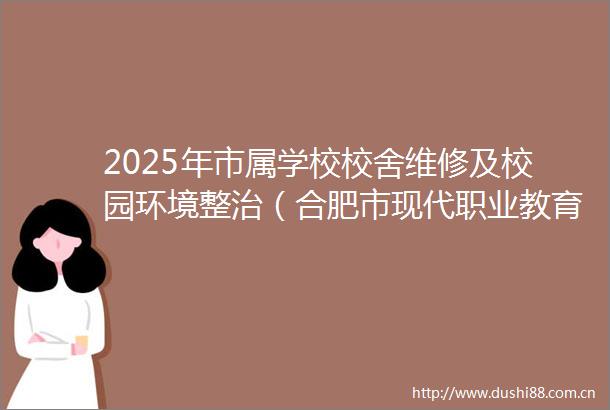 2025年市属学校校舍维修及校园环境整治（合肥市现代职业教育公共实训中心）