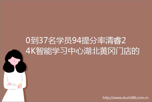 0到37名学员94提分率清睿24K智能学习中心湖北黄冈门店的华丽蜕变与提分奇迹