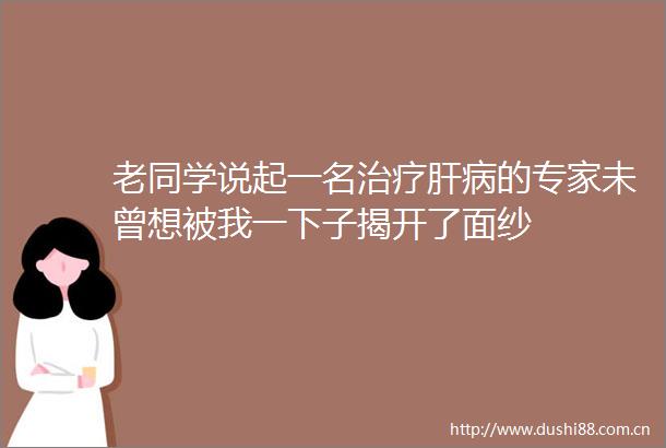 老同学说起一名治疗肝病的专家未曾想被我一下子揭开了面纱