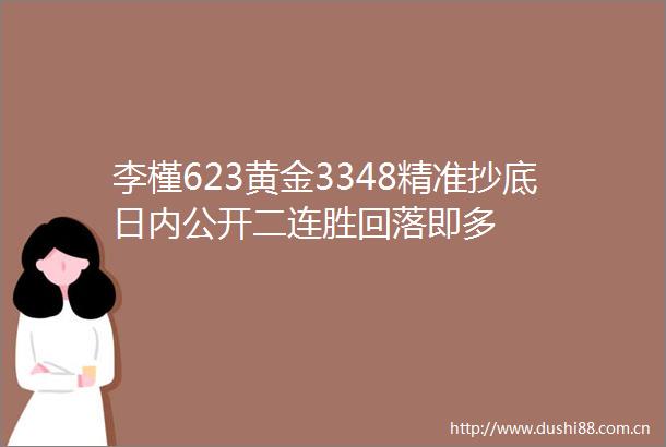 李槿623黄金3348精准抄底日内公开二连胜回落即多