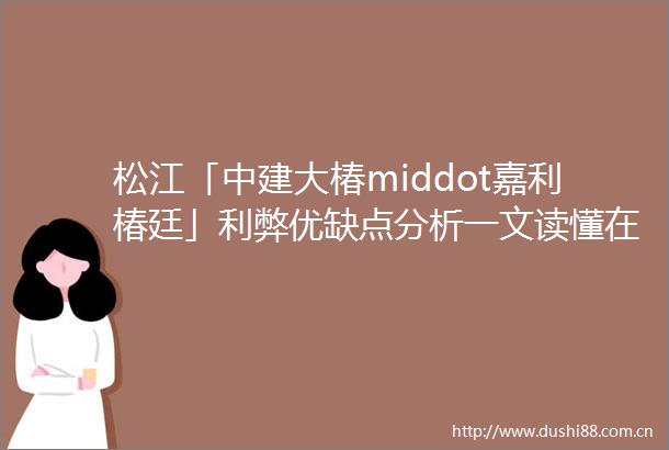 松江「中建大椿middot嘉利椿廷」利弊优缺点分析一文读懂在售户型最新价格