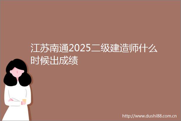江苏南通2025二级建造师什么时候出成绩