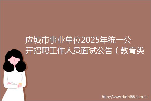 应城市事业单位2025年统一公开招聘工作人员面试公告（教育类）