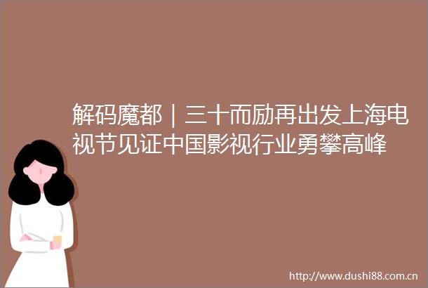 解码魔都｜三十而励再出发上海电视节见证影视行业勇攀高峰