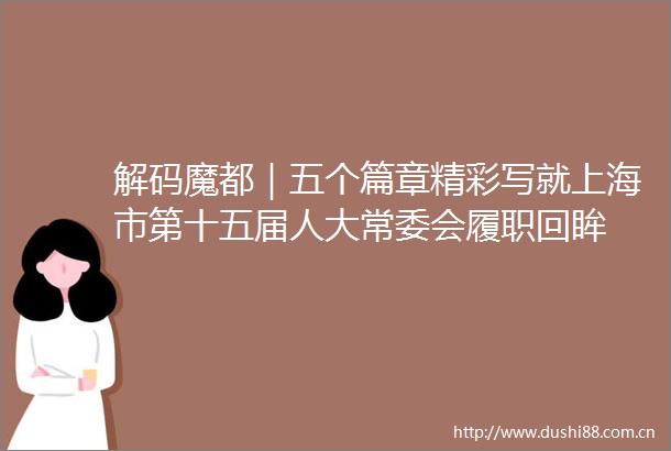 解码魔都｜五个篇章精彩写就上海市第十五届人大常委会履职回眸