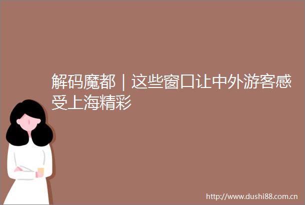 解码魔都｜这些窗口让中外游客感受上海精彩